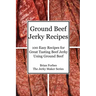 Ground Beef Jerky Recipes: 100 Easy Recipes for Great Tasting Beef Jerky Using Ground Beef