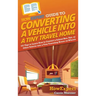 HowExpert Guide to Converting a Vehicle into a Tiny Travel Home: 101 Tips to Learn How to Convert a School Bus, Van, or Other Vehicle into a Tiny Trav