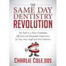 The Same Day Dentistry Revolution: The Path to a More Profitable, Efficient and Enjoyable Experience for You, Your Staff and Your Patients