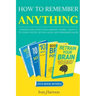 How to Remember Anything: Understand How Your Memory Works; Train It to Learn Faster, Retain More and Remember More