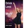 Drink Less Be More: How to have a great night (and life!) without getting wasted