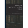 Modern Artillery In The Field: A Description Of The Artillery Of The Field Army, And The Principles And Methods Of Its Employment
