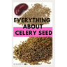 Everything about Celery Seed: Growing, Healing, Recipes, Health Benefits, Medical Uses and lots more