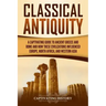 Classical Antiquity: A Captivating Guide to Ancient Greece and Rome and How These Civilizations Influenced Europe, North Africa, and Western Asia