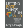Letting Good Things Run Wild: The Integration of Faith and Business Creating a Deeper Faith, a Better Business, and Greater Impact
