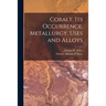 Cobalt, Its Occurrence, Metallurgy, Uses and Alloys [microform]