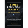 Semen Retention Mastery-Your Question Answered-109 Frequently Asked Questions on Semen Retention, Celibacy and Brahmacharya