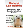 Holland Lop Rabbits The Complete Owner's Guide to Holland Lop Bunnies How to Care for your Holland Lop Pet, including Breeding, Lifespan, Colors, Heal