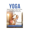 Yoga: Beginner's Guide To Yoga For Weight-Loss, Healthy Lifestyle, And A Peaceful Mind Starting Now!