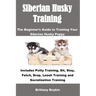 Siberian Husky Training: The Beginner's Guide to Training Your Siberian Husky Puppy: Includes Potty Training, Sit, Stay, Fetch, Drop, Leash Tra