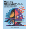 Mastering CorelDRAW 2025: The Definitive Guide to Creating Breathtaking Designs, Graphics, and Illustrations Like a Pro