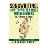 How to write a song: How to Write Lyrics for Beginners in 24 Hours or Less!: A Detailed Guide