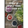 Essential Staple Foods for a Good Diet: Improve Your Health with the Nutrients Your Body Really Needs, Proteins, Carbohydrates, Fats