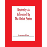 Neutrality As Influenced By The United States; A Dissertation Presented To The Faculty Of Princeton University In Candidacy For The Degree Of Doctor O