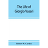The life of Giorgio Vasari; a study of the later renaissance in Italy
