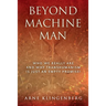 Beyond Machine Man: Who we really are and why Transhumanism is just an empty promise!