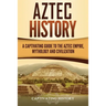 Aztec History: A Captivating Guide to the Aztec Empire, Mythology, and Civilization