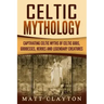 Celtic Mythology: Captivating Celtic Myths of Celtic Gods, Goddesses, Heroes and Legendary Creatures