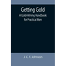 Getting Gold: A Gold-Mining Handbook for Practical Men