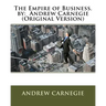 The Empire of Business. by: Andrew Carnegie (Original Version)