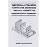Electrical Apparatus Making for Beginners - A Practical Handbook for Home and School Workshops