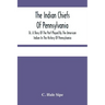 The Indian Chiefs Of Pennsylvania, Or, A Story Of The Part Played By The American Indian In The History Of Pennsylvania: Based Primarily On The Pennsy