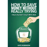 How To Save Money Without Really Trying: A Step-by-Step Guide To Saving $1,000 Per Month