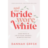 And the Bride Wore White: Seven Truths to Live in Sexual Integrity . . . No Matter Your Past