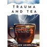 Trauma and Tea: Essays on Trauma, Recovery, and Growing Up the Hard Way