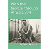With the bicycle through Africa 1954: The travel story of Alfred Harms, the apparently first person to cross from South Africa to Sudan alone on a bic