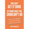 You Can't Get It Done By Doing What You Shouldn't Do: How to Stop Working So Hard at Getting What You Don't Want