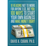 Ten Reasons NOT to Work for Anyone Else, But YOU: : One-Hundred Ways to Start Your Own Business and Make Money Today.