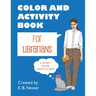 Color and Activity Book for Librarians: Or anybody who has worked at a library