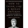 How to Think Like a Roman Emperor: The Stoic Philosophy of Marcus Aurelius