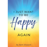 I Just Want To Be Happy Again: How to Find Yourself Again While Facing Life Struggles
