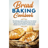 Bread Baking Cookbooks: The Ultimate Guide to Make Your Own Bread at Home With 50 Healthy Recipes for Bread Baking, NoKnead Breads, and Enrich