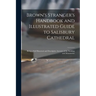 Brown's Stranger's Handbook and Illustrated Guide to Salisbury Cathedral: Being a Full Historical and Descriptive Account of the Building and Monument