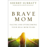The Brave Mom: Facing and Overcoming Your Real Mom Fears