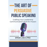 The Art of Persuasive Public Speaking: Crafting Your Leadership Communication Style for Impact