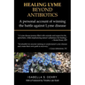 Healing Lyme Beyond Antibiotics: A Personal Account of Winning the Battle Against Lyme Disease