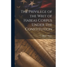 The Privilege of the Writ of Habeas Corpus Under the Constitution