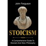 Stoicism: A Comprehensive Guide To Stoicism and Stoic Philosophy