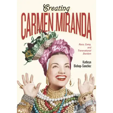 Creating Carmen Miranda: Race, Camp, and Transnational Stardom