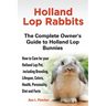 Holland Lop Rabbits The Complete Owner's Guide to Holland Lop Bunnies How to Care for your Holland Lop Pet, including Breeding, Lifespan, Colors, Heal