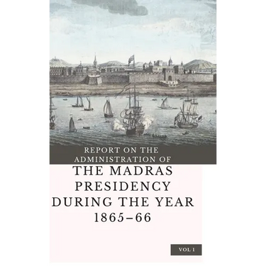 REPORT ON THE ADMINISTRATION OF THE MADRAS PRESIDENCY DURING THE YEAR 1865 - 66 (Vol 1)
