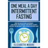One Meal a Day Intermittent Fasting: How You Can Activate Autophagy, Lose Weight, and Increase Your Mental Clarity Without Feeling Guilty About Eating