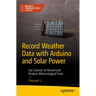 Record Weather Data with Arduino and Solar Power: Use Sensors to Record and Analyze Meteorological Data
