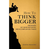 How to Think Bigger: Aim Higher, Get More Motivated, and Accomplish Big Things