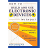 How to Build and Use Electronic Devices Without Frustration, Panic, Mountains of Money, or an Engineer Degree
