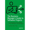 The Business Manager's Guide to Software Projects: A Framework for Decision-Making, Team Collaboration, and Effectiveness